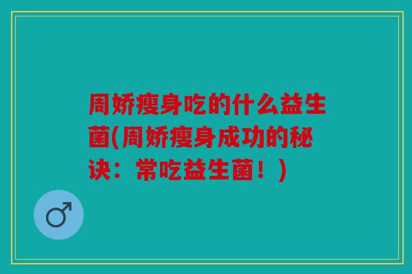 周娇瘦身吃的什么益生菌(周娇瘦身成功的秘诀:常吃益生菌!) 周娇瘦身吃的什么益生菌(周娇瘦身成功的秘诀:常吃益生菌!)