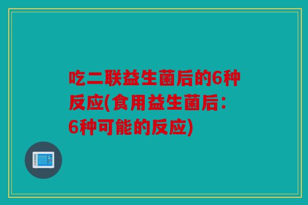 吃二联益生菌后的6种反应(食用益生菌后：6种可能的反应)