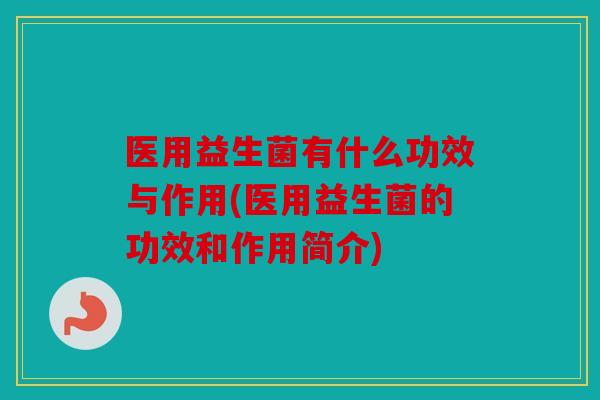 医用益生菌有什么功效与作用(医用益生菌的功效和作用简介)