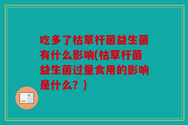 吃多了枯草杆菌益生菌有什么影响(枯草杆菌益生菌过量食用的影响是什么?) 吃多了枯草杆菌益生菌有什么影响(枯草杆菌益生菌过量食用的影响是什么?)