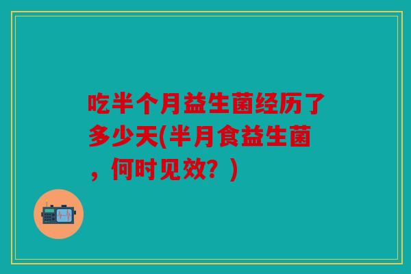 吃半个月益生菌经历了多少天(半月食益生菌，何时见效？)
