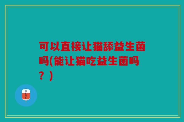 可以直接让猫舔益生菌吗(能让猫吃益生菌吗?) 可以直接让猫舔益生菌吗(能让猫吃益生菌吗?)