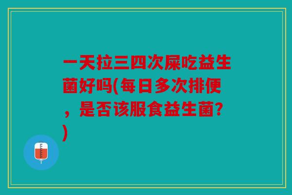 一天拉三四次屎吃益生菌好吗(每日多次排便，是否该服食益生菌？)