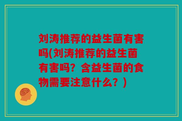 刘涛推荐的益生菌有害吗(刘涛推荐的益生菌有害吗？含益生菌的食物需要注意什么？)
