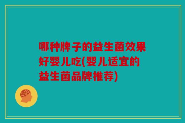 哪种牌子的益生菌效果好婴儿吃(婴儿适宜的益生菌品牌推荐)