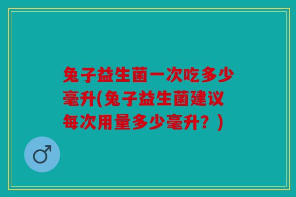 兔子益生菌一次吃多少毫升(兔子益生菌建议每次用量多少毫升？)