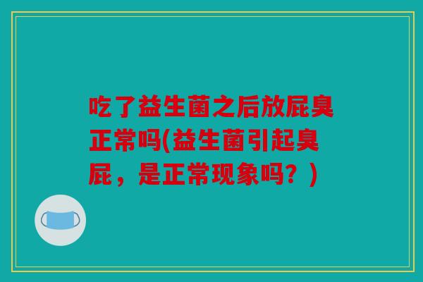 吃了益生菌之后放屁臭正常吗(益生菌引起臭屁，是正常现象吗？)