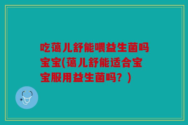 吃蔼儿舒能喂益生菌吗宝宝(蔼儿舒能适合宝宝服用益生菌吗？)