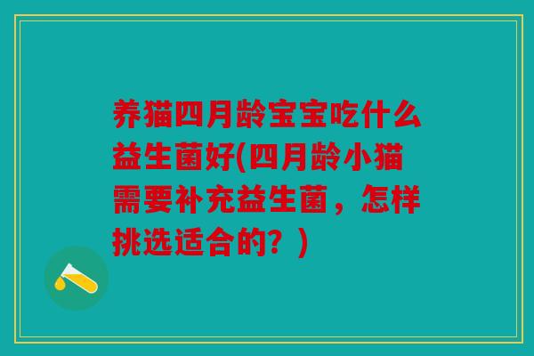 养猫四月龄宝宝吃什么益生菌好(四月龄小猫需要补充益生菌，怎样挑选适合的？)