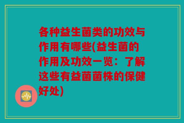 各种益生菌类的功效与作用有哪些(益生菌的作用及功效一览：了解这些有益菌菌株的保健好处)