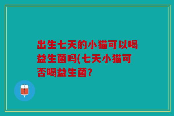 出生七天的小猫可以喝益生菌吗(七天小猫可否喝益生菌? 出生七天的小猫可以喝益生菌吗(七天小猫可否喝益生菌?