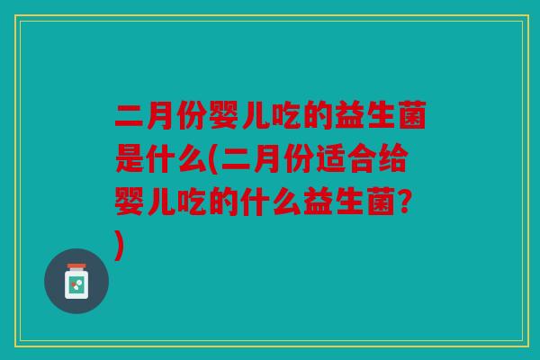 二月份婴儿吃的益生菌是什么(二月份适合给婴儿吃的什么益生菌？)