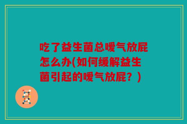 吃了益生菌总嗳气放屁怎么办(如何缓解益生菌引起的嗳气放屁?) 吃了益生菌总嗳气放屁怎么办(如何缓解益生菌引起的嗳气放屁?)