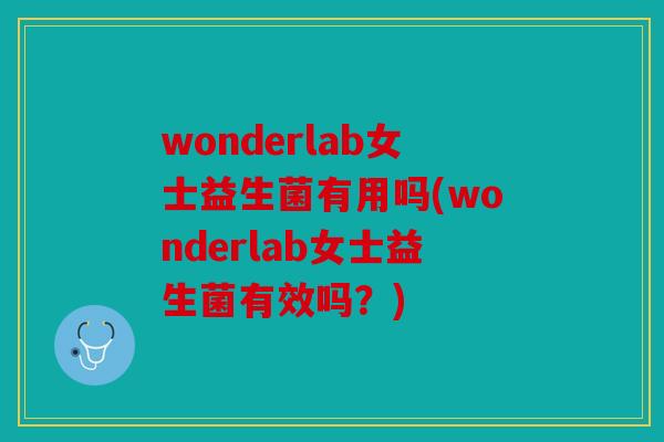 wonderlab女士益生菌有用吗(wonderlab女士益生菌有效吗？)