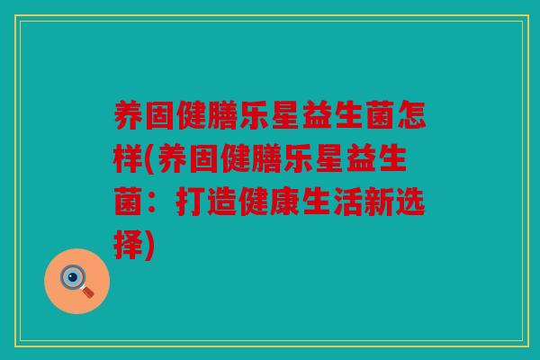 养固健膳乐星益生菌怎样(养固健膳乐星益生菌：打造健康生活新选择)