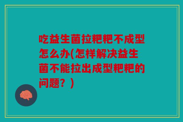 吃益生菌拉粑粑不成型怎么办(怎样解决益生菌不能拉出成型粑粑的问题？)