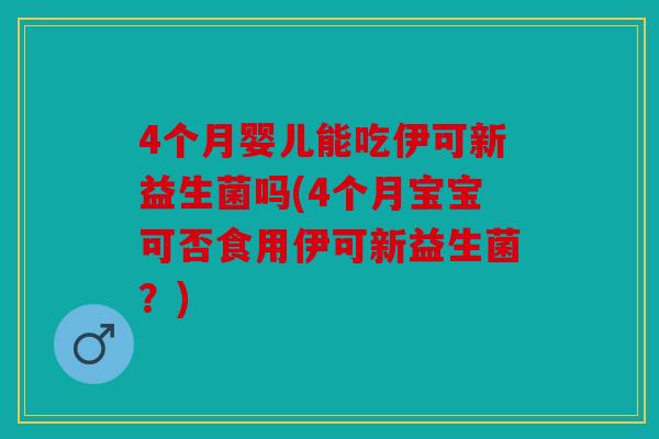 4个月婴儿能吃伊可新益生菌吗(4个月宝宝可否食用伊可新益生菌?) 4个月婴儿能吃伊可新益生菌吗(4个月宝宝可否食用伊可新益生菌?)