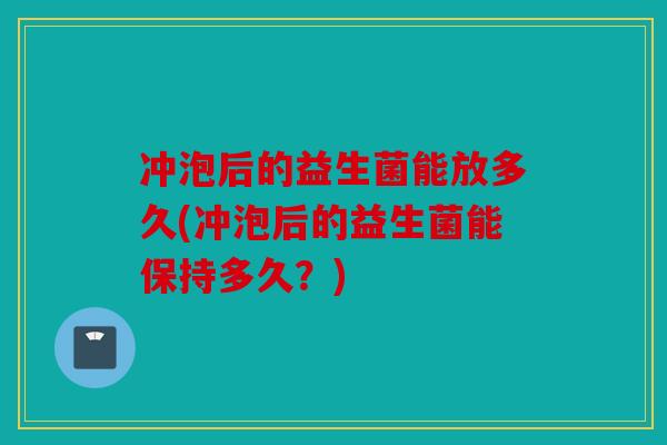 冲泡后的益生菌能放多久(冲泡后的益生菌能保持多久？)