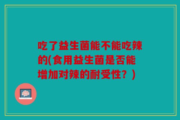 吃了益生菌能不能吃辣的(食用益生菌是否能增加对辣的耐受性？)