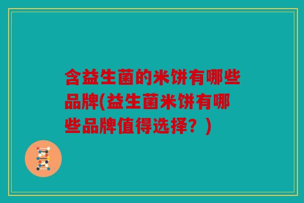 含益生菌的米饼有哪些品牌(益生菌米饼有哪些品牌值得选择?) 含益生菌的米饼有哪些品牌(益生菌米饼有哪些品牌值得选择?)