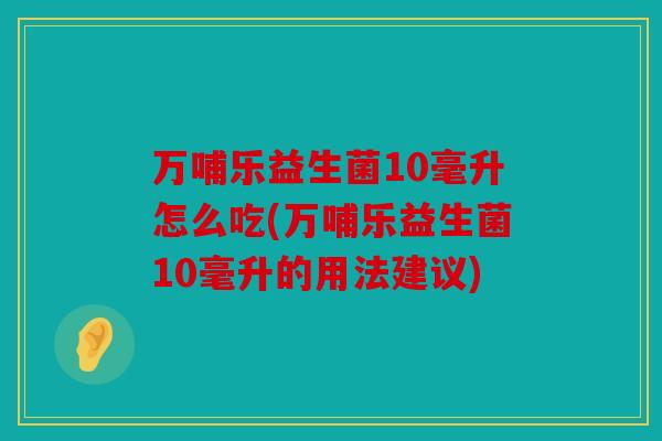 万哺乐益生菌10毫升怎么吃(万哺乐益生菌10毫升的用法建议)