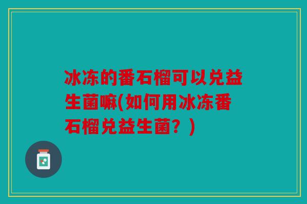 冰冻的番石榴可以兑益生菌嘛(如何用冰冻番石榴兑益生菌?) 冰冻的番石榴可以兑益生菌嘛(如何用冰冻番石榴兑益生菌?)