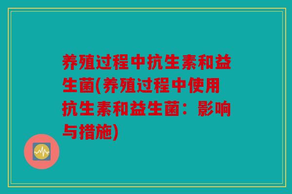 养殖过程中抗生素和益生菌(养殖过程中使用抗生素和益生菌:影响与措施) 养殖过程中抗生素和益生菌(养殖过程中使用抗生素和益生菌:影响与措施)