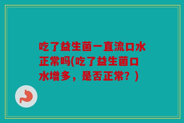 吃了益生菌一直流口水正常吗(吃了益生菌口水增多，是否正常？)