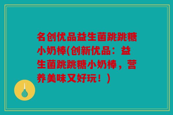 名创优品益生菌跳跳糖小奶棒(创新优品:益生菌跳跳糖小奶棒,营养美味又好玩!) 名创优品益生菌跳跳糖小奶棒(创新优品:益生菌跳跳糖小奶棒,营养美味又好玩!)
