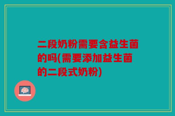 二段奶粉需要含益生菌的吗(需要添加益生菌的二段式奶粉)