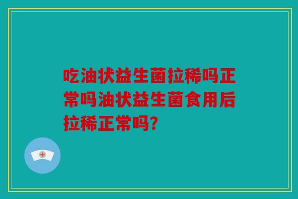 吃油状益生菌拉稀吗正常吗油状益生菌食用后拉稀正常吗？