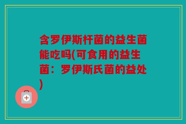 含罗伊斯杆菌的益生菌能吃吗(可食用的益生菌:罗伊斯氏菌的益处) 含罗伊斯杆菌的益生菌能吃吗(可食用的益生菌:罗伊斯氏菌的益处)