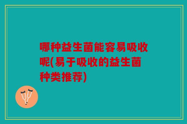 哪种益生菌能容易吸收呢(易于吸收的益生菌种类推荐)