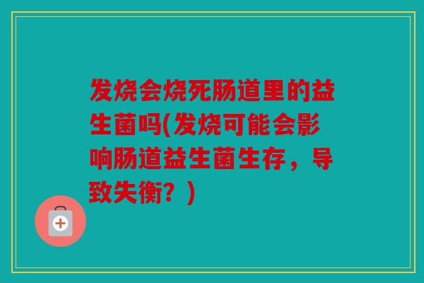 发烧会烧死肠道里的益生菌吗(发烧可能会影响肠道益生菌生存,导致失衡?) 发烧会烧死肠道里的益生菌吗(发烧可能会影响肠道益生菌生存,导致失衡?)