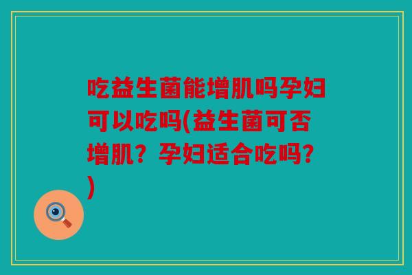 吃益生菌能增肌吗孕妇可以吃吗(益生菌可否增肌？孕妇适合吃吗？)
