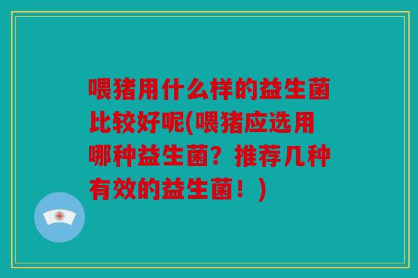 喂猪用什么样的益生菌比较好呢(喂猪应选用哪种益生菌？推荐几种有效的益生菌！)
