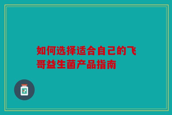 如何选择适合自己的飞哥益生菌产品指南 如何选择适合自己的飞哥益生菌产品指南