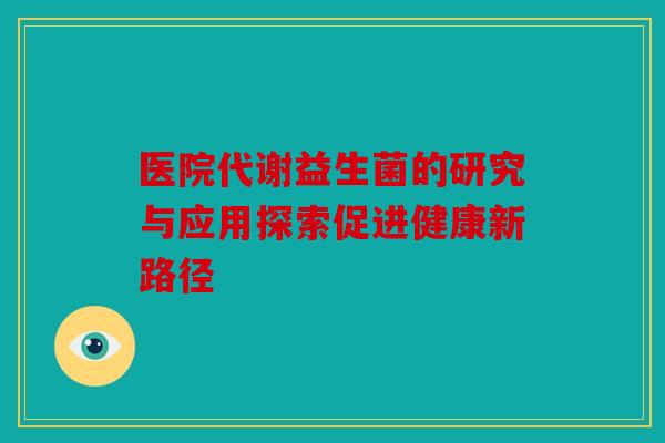 医院代谢益生菌的研究与应用探索促进健康新路径