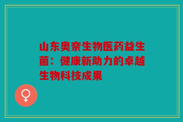 山东奥奈生物医药益生菌：健康新助力的卓越生物科技成果