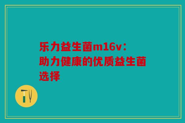 乐力益生菌m16v：助力健康的优质益生菌选择