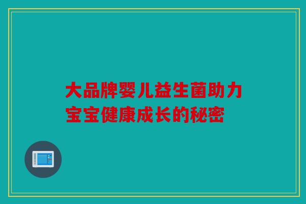 大品牌婴儿益生菌助力宝宝健康成长的秘密 大品牌婴儿益生菌助力宝宝健康成长的秘密
