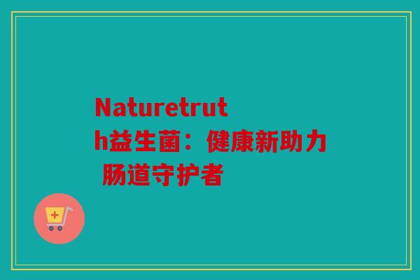 Naturetruth益生菌：健康新助力 肠道守护者