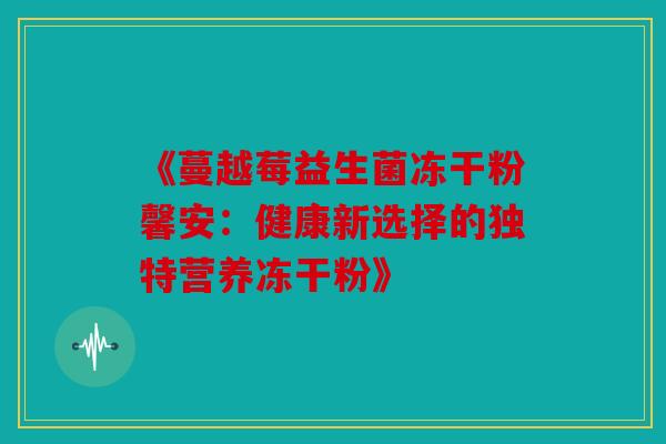 《蔓越莓益生菌冻干粉馨安：健康新选择的独特营养冻干粉》