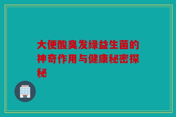 大便酸臭发绿益生菌的神奇作用与健康秘密探秘 大便酸臭发绿益生菌的神奇作用与健康秘密探秘