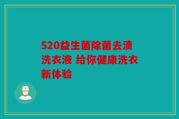 520益生菌除菌去渍洗衣液 给你健康洗衣新体验 520益生菌除菌去渍洗衣液 给你健康洗衣新体验
