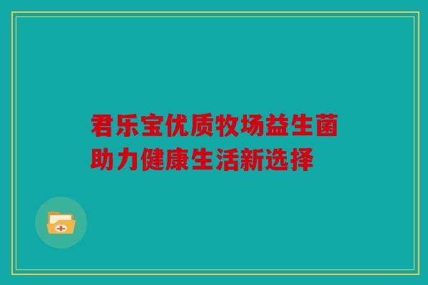 君乐宝优质牧场益生菌助力健康生活新选择 君乐宝优质牧场益生菌助力健康生活新选择