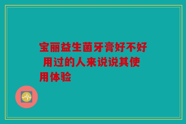 宝丽益生菌牙膏好不好 用过的人来说说其使用体验 宝丽益生菌牙膏好不好 用过的人来说说其使用体验