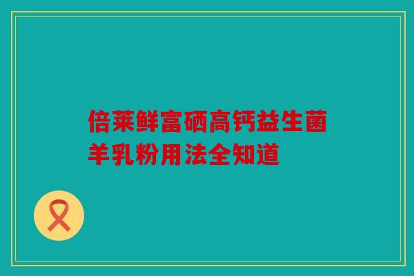 倍莱鲜富硒高钙益生菌羊乳粉用法全知道