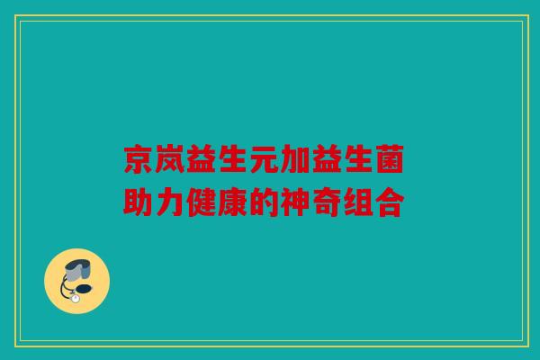京岚益生元加益生菌 助力健康的神奇组合