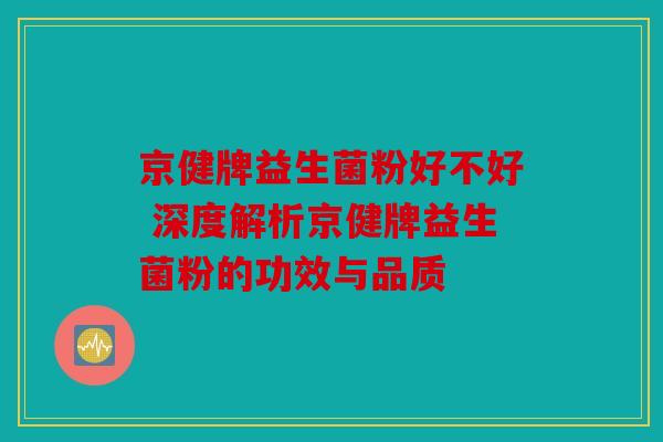 京健牌益生菌粉好不好 深度解析京健牌益生菌粉的功效与品质